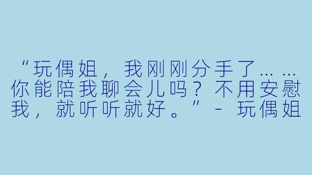 “玩偶姐,我刚刚分手了……你能陪我聊会儿吗?不用安慰我,就听听就好。”-玩偶姐 陪玩 剧情