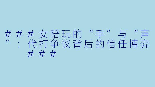 ###女陪玩的“手”与“声”:代打争议背后的信任博弈
###