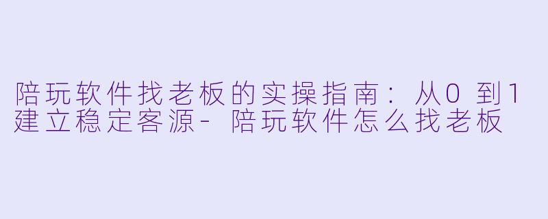 陪玩软件找老板的实操指南：从0到1建立稳定客源-陪玩软件怎么找老板