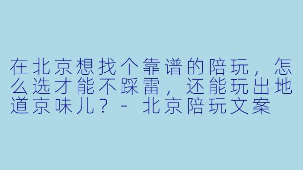 在北京想找个靠谱的陪玩,怎么选才能不踩雷,还能玩出地道京味儿?-北京陪玩文案