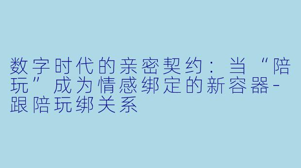 数字时代的亲密契约:当“陪玩”成为情感绑定的新容器-跟陪玩绑关系
