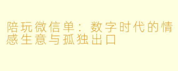 陪玩微信单:数字时代的情感生意与孤独出口