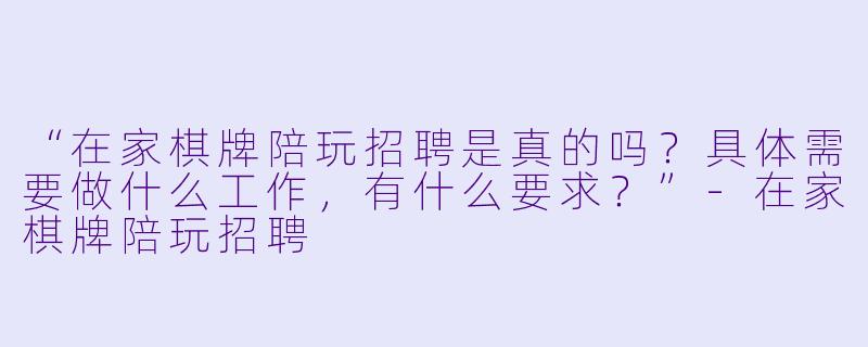 “在家棋牌陪玩招聘是真的吗？具体需要做什么工作，有什么要求？”-在家棋牌陪玩招聘
