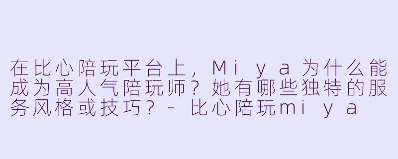 在比心陪玩平台上,Miya为什么能成为高人气陪玩师?她有哪些独特的服务风格或技巧?-比心陪玩miya