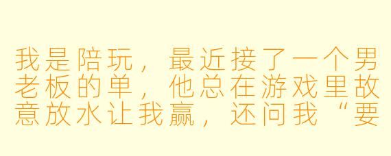 我是陪玩,最近接了一个男老板的单,他总在游戏里故意放水让我赢,还问我“要不要出来吃夜宵”。我有点心动,但听说陪玩和老板谈恋爱容易踩坑,该不该接这个茬?