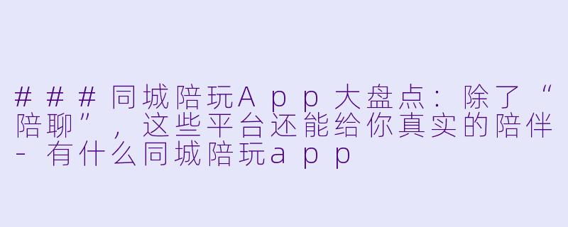 ###同城陪玩App大盘点:除了“陪聊”,这些平台还能给你真实的陪伴-有什么同城陪玩app