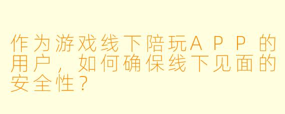 作为游戏线下陪玩APP的用户,如何确保线下见面的安全性?