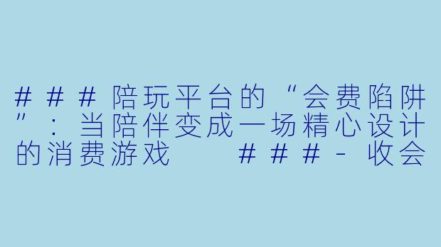 ###陪玩平台的“会费陷阱”:当陪伴变成一场精心设计的消费游戏
###-收会费的陪玩平台