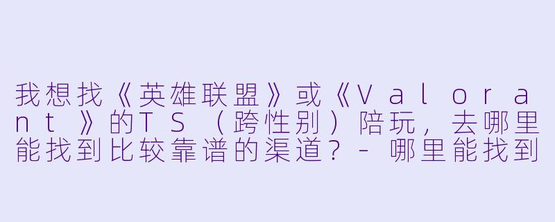 我想找《英雄联盟》或《Valorant》的TS(跨性别)陪玩,去哪里能找到比较靠谱的渠道?-哪里能找到ts陪玩