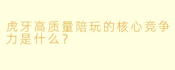 虎牙高质量陪玩的核心竞争力是什么?