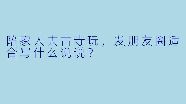 陪家人去古寺玩，发朋友圈适合写什么说说？