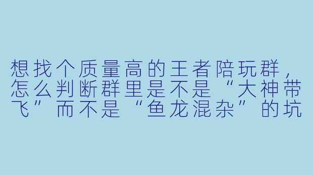 想找个质量高的王者陪玩群，怎么判断群里是不是“大神带飞”而不是“鱼龙混杂”的坑？