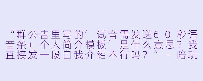 “群公告里写的‘试音需发送60秒语音条+个人简介模板’是什么意思?我直接发一段自我介绍不行吗?”-陪玩厅试音群公告
