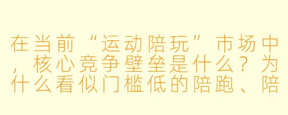 在当前“运动陪玩”市场中,核心竞争壁垒是什么?为什么看似门槛低的陪跑、陪练服务,实际上很难形成长期优势?
