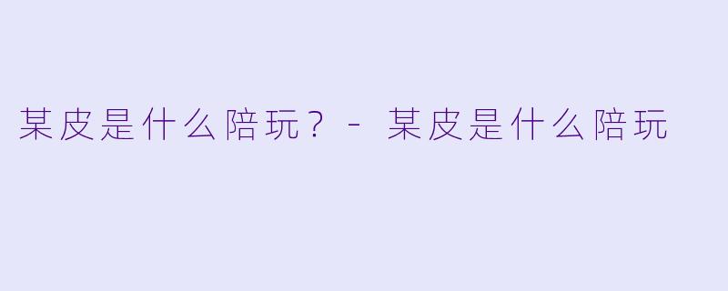 某皮是什么陪玩?-某皮是什么陪玩