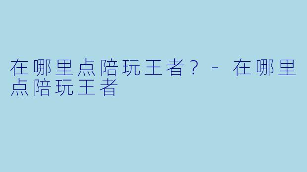 在哪里点陪玩王者？-在哪里点陪玩王者