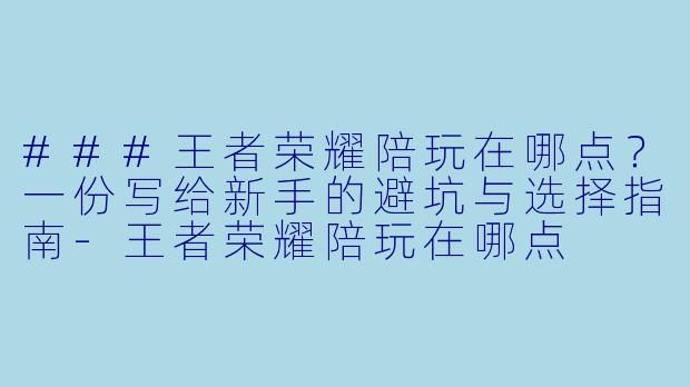 ###王者荣耀陪玩在哪点?一份写给新手的避坑与选择指南-王者荣耀陪玩在哪点