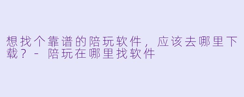 想找个靠谱的陪玩软件，应该去哪里下载？-陪玩在哪里找软件