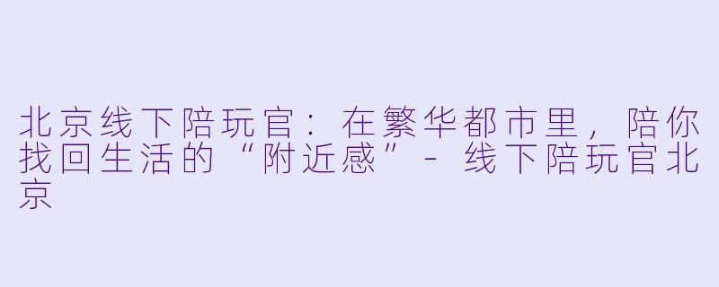 北京线下陪玩官:在繁华都市里,陪你找回生活的“附近感”-线下陪玩官北京