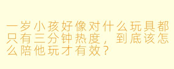 一岁小孩好像对什么玩具都只有三分钟热度,到底该怎么陪他玩才有效?