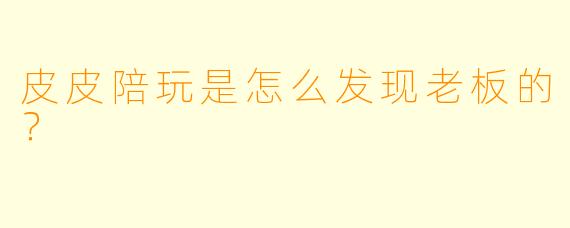 皮皮陪玩是怎么发现老板的？
