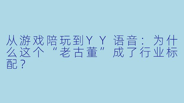 从游戏陪玩到YY语音：为什么这个“老古董”成了行业标配？