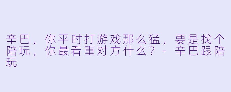 辛巴，你平时打游戏那么猛，要是找个陪玩，你最看重对方什么？-辛巴跟陪玩