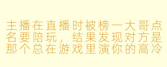 主播在直播时被榜一大哥点名要陪玩,结果发现对方是那个总在游戏里演你的高冷陪玩,你会怎么圆场?