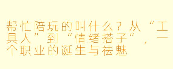 帮忙陪玩的叫什么？从“工具人”到“情绪搭子”，一个职业的诞生与祛魅