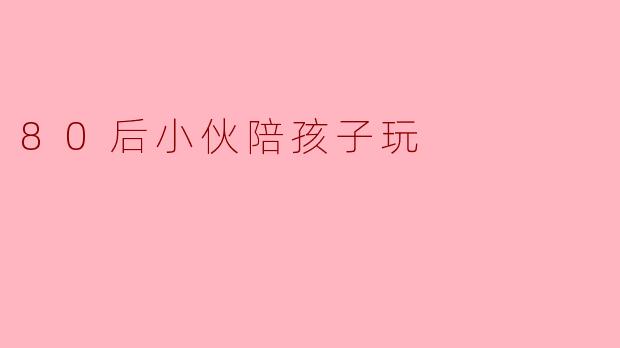 80后小伙陪孩子玩