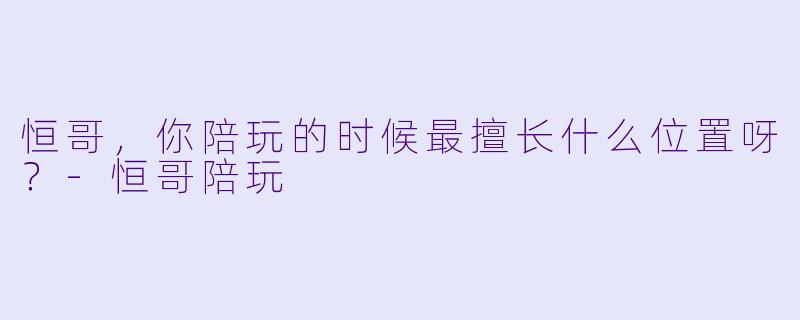 恒哥，你陪玩的时候最擅长什么位置呀？-恒哥陪玩