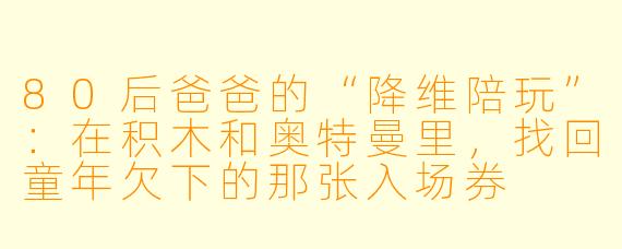 80后爸爸的“降维陪玩”：在积木和奥特曼里，找回童年欠下的那张入场券