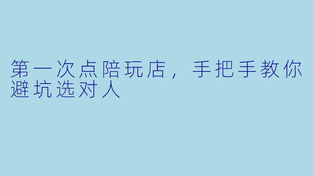 第一次点陪玩店,手把手教你避坑选对人