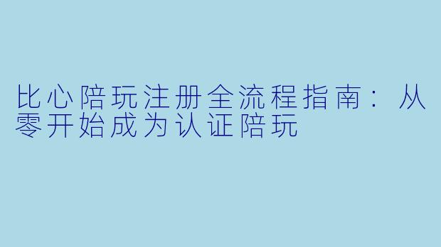 比心陪玩注册全流程指南：从零开始成为认证陪玩
