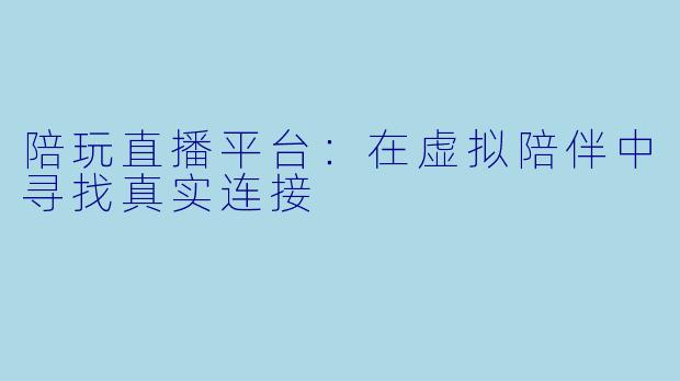 陪玩直播平台:在虚拟陪伴中寻找真实连接