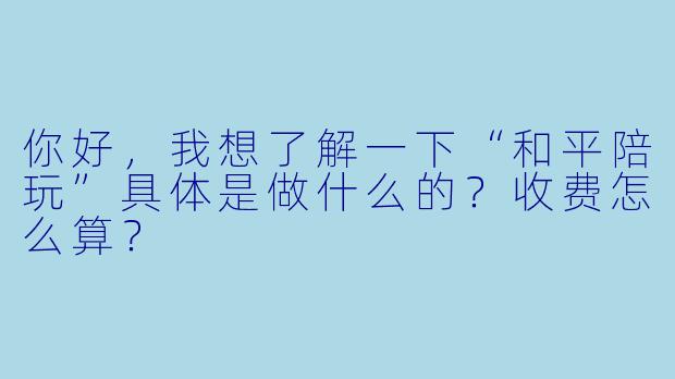 你好，我想了解一下“和平陪玩”具体是做什么的？收费怎么算？