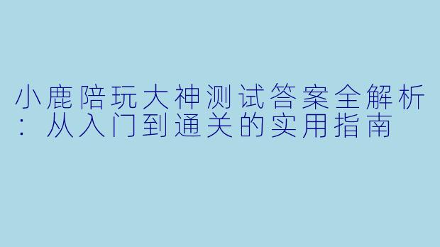 小鹿陪玩大神测试答案全解析:从入门到通关的实用指南