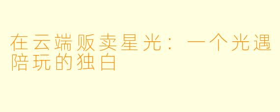 在云端贩卖星光:一个光遇陪玩的独白