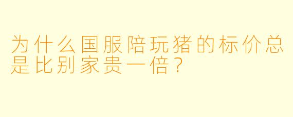 为什么国服陪玩猪的标价总是比别家贵一倍？