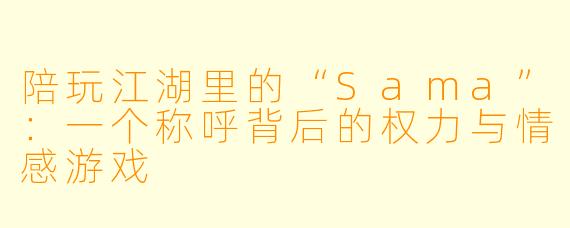 陪玩江湖里的“Sama”:一个称呼背后的权力与情感游戏