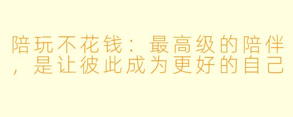 陪玩不花钱:最高级的陪伴,是让彼此成为更好的自己
