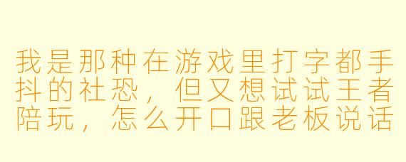 我是那种在游戏里打字都手抖的社恐,但又想试试王者陪玩,怎么开口跟老板说话啊?