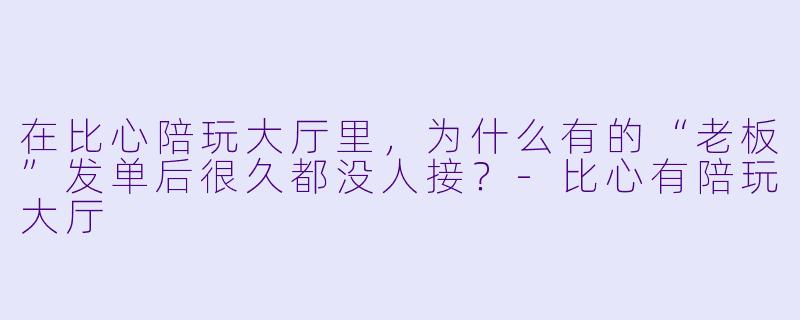 在比心陪玩大厅里,为什么有的“老板”发单后很久都没人接?-比心有陪玩大厅