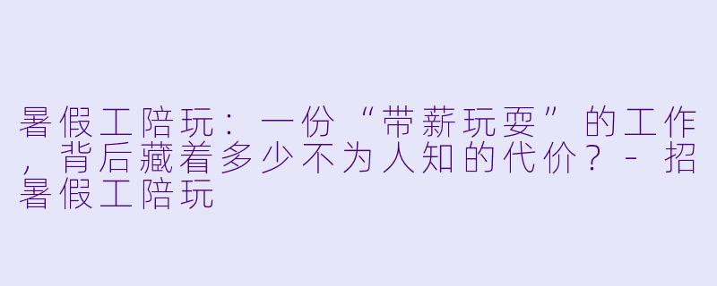 暑假工陪玩:一份“带薪玩耍”的工作,背后藏着多少不为人知的代价?-招暑假工陪玩