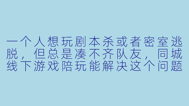 一个人想玩剧本杀或者密室逃脱,但总是凑不齐队友,同城线下游戏陪玩能解决这个问题吗?-同城线下游戏陪玩