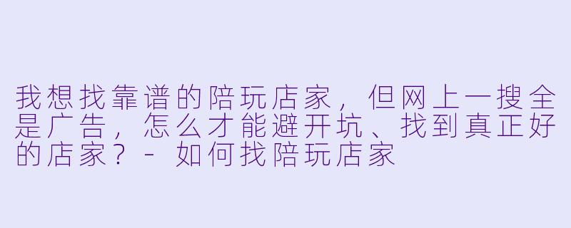 我想找靠谱的陪玩店家，但网上一搜全是广告，怎么才能避开坑、找到真正好的店家？-如何找陪玩店家