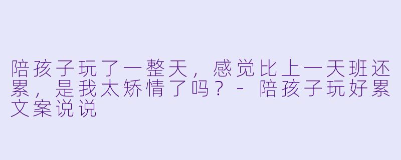 陪孩子玩了一整天，感觉比上一天班还累，是我太矫情了吗？-陪孩子玩好累文案说说