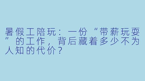 暑假工陪玩:一份“带薪玩耍”的工作,背后藏着多少不为人知的代价?