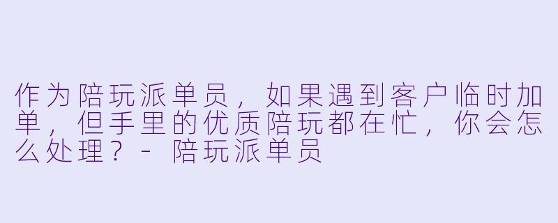 作为陪玩派单员,如果遇到客户临时加单,但手里的优质陪玩都在忙,你会怎么处理?-陪玩派单员
