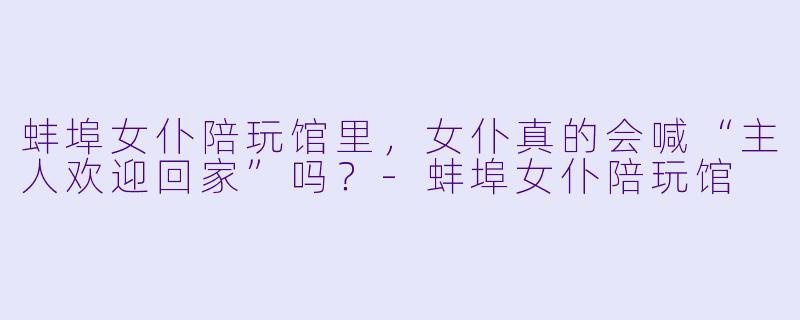 蚌埠女仆陪玩馆里，女仆真的会喊“主人欢迎回家”吗？-蚌埠女仆陪玩馆